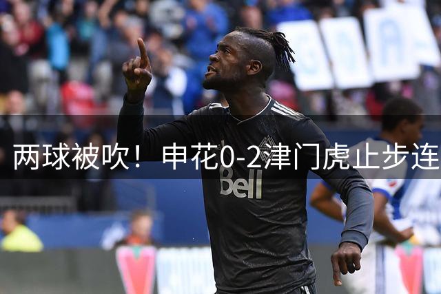 两球被吹！申花0-2津门虎止步连胜 哈达斯传射 比赛因暴雨暂停1小时