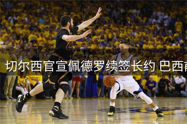 切尔西官宣佩德罗续签长约 巴西前锋获涨薪留队至2032