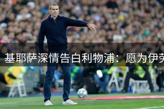 基耶萨深情告白利物浦：愿为伊劳拉拼尽全力 期待新赛季突破