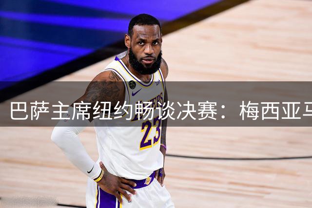 巴萨主席纽约畅谈决赛：梅西亚马尔巅峰对决 8名红蓝将士冲冠
