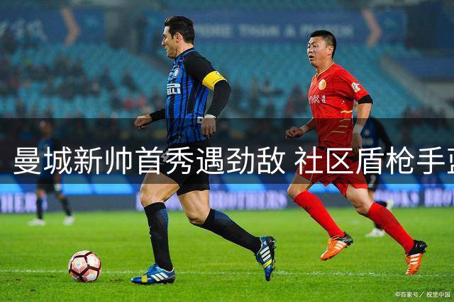 曼城新帅首秀遇劲敌 社区盾枪手蓝月激战成和