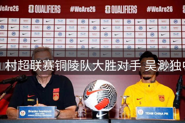 村超联赛铜陵队大胜对手 吴渺独中三元技惊四座