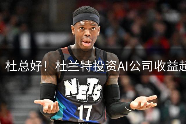 杜总好！杜兰特投资AI公司收益超6000万！比NBA的年薪还高！