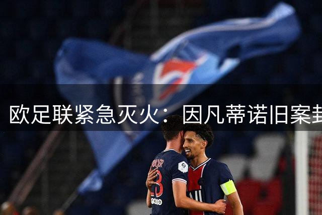 欧足联紧急灭火：因凡蒂诺旧案封口费风波发酵