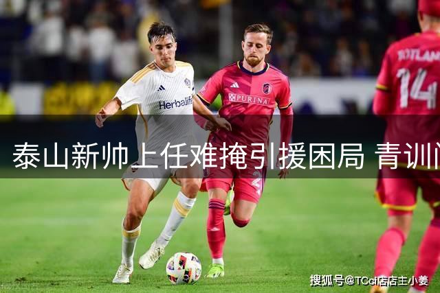 泰山新帅上任难掩引援困局 青训门神三扑点球成唯一亮点
