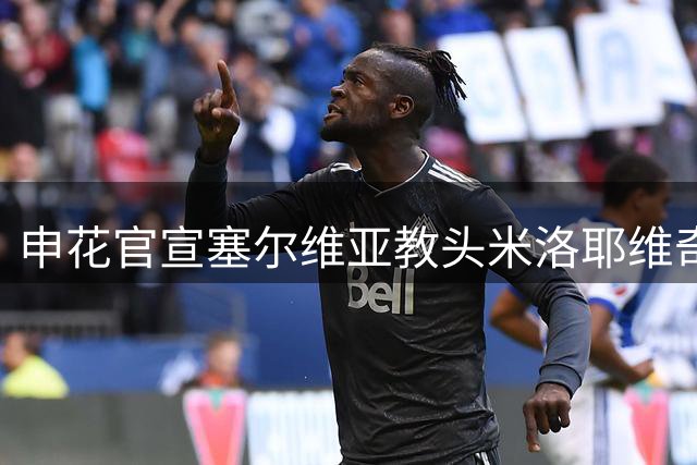 申花官宣塞尔维亚教头米洛耶维奇接掌帅印 携教练团队加盟