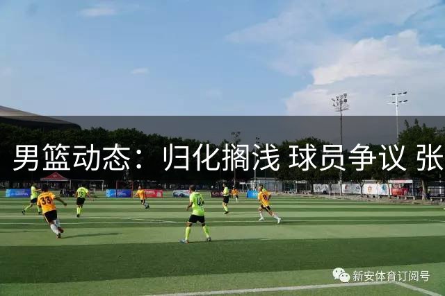 男篮动态：归化搁浅 球员争议 张文逸续约广东
