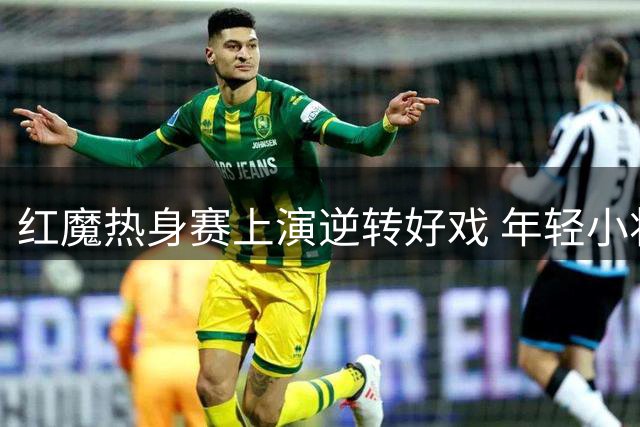 红魔热身赛上演逆转好戏 年轻小将闪耀欧冠级别对决