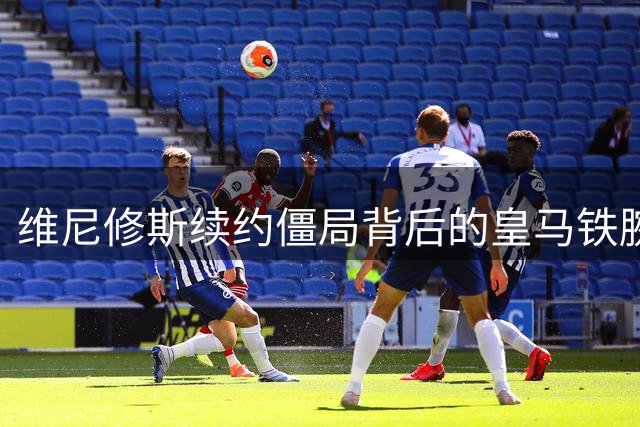 维尼修斯续约僵局背后的皇马铁腕政策