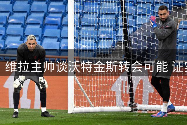 维拉主帅谈沃特金斯转会可能 证实马丁内斯寻求转会