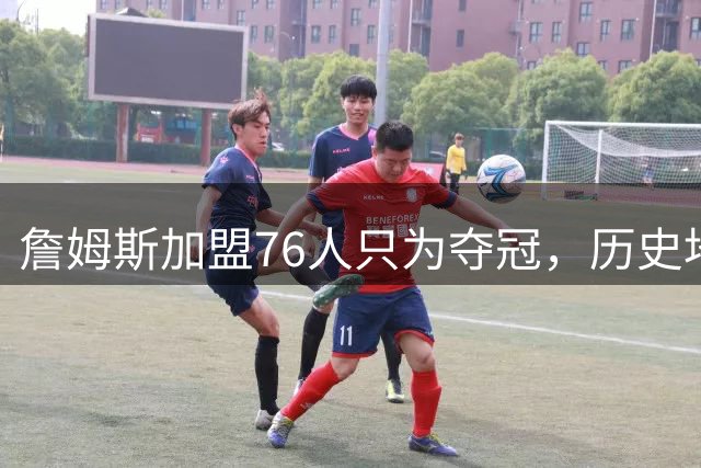 詹姆斯加盟76人只为夺冠，历史地位已非首要目标