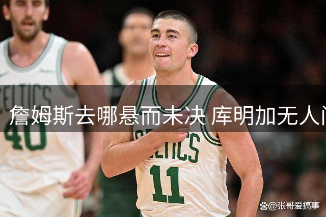 詹姆斯去哪悬而未决 库明加无人问津 火箭请来投篮怪医