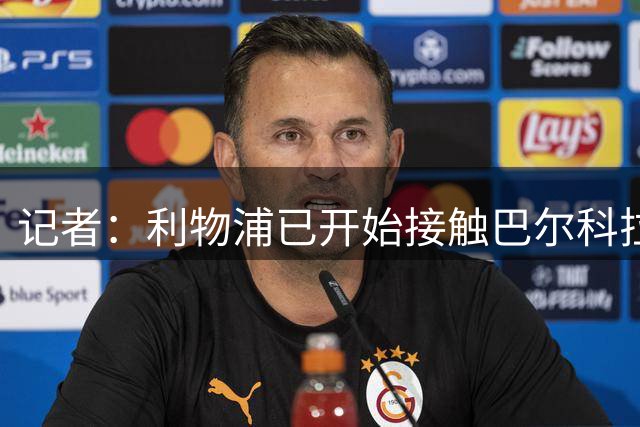 记者：利物浦已开始接触巴尔科拉，阿森纳尚未采取实质性行动