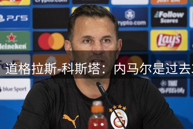 道格拉斯-科斯塔：内马尔是过去30-40年巴西最重要的天才