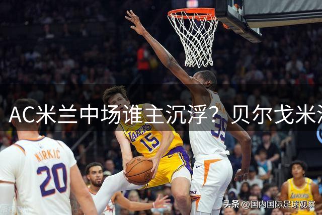 AC米兰中场谁主沉浮？贝尔戈米深度解析凯西与托纳利